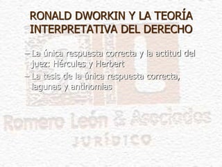 – La única respuesta correcta y la actitud del
juez: Hércules y Herbert
– La tesis de la única respuesta correcta,
lagunas y antinomias
RONALD DWORKIN Y LA TEORÍA
INTERPRETATIVA DEL DERECHO
 