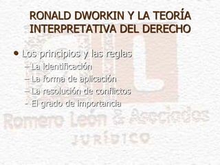 • Los principios y las reglas
– La identificación
– La forma de aplicación
– La resolución de conflictos
- El grado de importancia
RONALD DWORKIN Y LA TEORÍA
INTERPRETATIVA DEL DERECHO
 