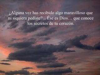 ¿Alguna vez has recibido algo maravilloso que ni siquiera pediste?... Ése es Dios… que conoce los secretos de tu corazón. 