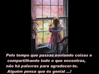 Pelo tempo que passas enviando coisas e compartilhando tudo o que encontras,  não há palavras para agradecer-te.  Alguém pensa que és geni al ...!   ... 