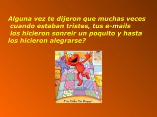Alguna vez te dijeron que muchas veces
cuando estaban tristes, tus e-mails
los hicieron sonreir un poquito y hasta
los hicieron alegrarse?
 