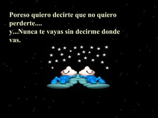 Poreso quiero decirte que no quiero
perderte....
y...Nunca te vayas sin decirme donde
vas.
 