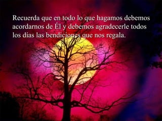 Recuerda que en todo lo que hagamos debemos acordarnos de Él y debemos agradecerle todos los días las bendiciones que nos regala. 