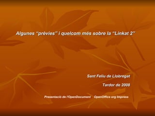 Algunes “prèvies” i quelcom més sobre la “Linkat 2”




                                      Sant Feliu de Llobregat

                                                 Tardor de 2008


            Presentació de l'OpenDocument   OpenOffice org Impress
 