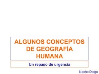 ALGUNOS CONCEPTOS DE GEOGRAFÍA HUMANA Un repaso de urgencia Nacho Diego 