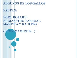 ALGUNOS DE LOS GALLOS FALTAN: FORT BOYARD, EL MAESTRO PASCUAL,  MARTITA Y RAULITO.   (PROXIMAMENTE…) 