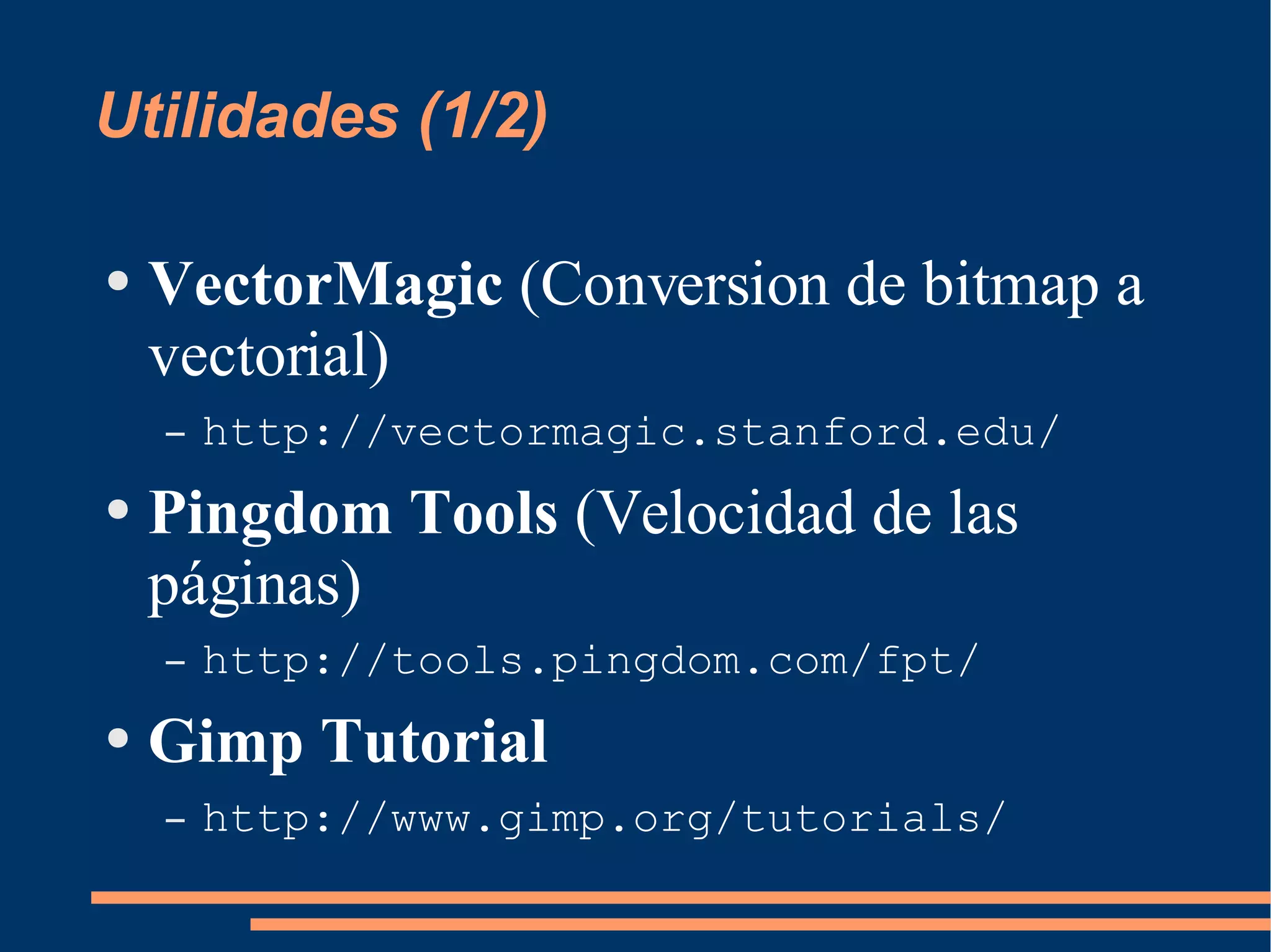 Utilidades (1/2) VectorMagic  (Conversion de bitmap a vectorial) http://vectormagic.stanford.edu/ Pingdom Tools  (Velocidad de las páginas) http://tools.pingdom.com/fpt/ Gimp Tutorial http://www.gimp.org/tutorials/ 