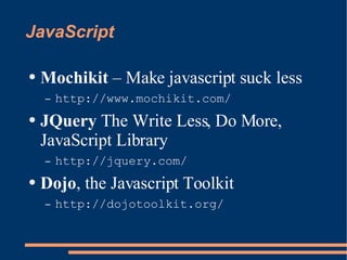 JavaScript Mochikit  – Make javascript suck less http://www.mochikit.com/ JQuery  The Write Less, Do More, JavaScript Library http://jquery.com/ Dojo , the Javascript Toolkit http://dojotoolkit.org/ 