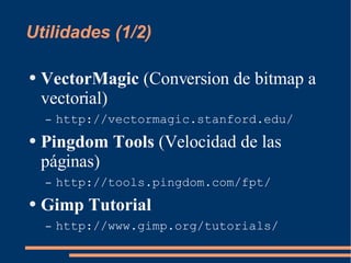 Utilidades (1/2) VectorMagic  (Conversion de bitmap a vectorial) http://vectormagic.stanford.edu/ Pingdom Tools  (Velocidad de las páginas) http://tools.pingdom.com/fpt/ Gimp Tutorial http://www.gimp.org/tutorials/ 