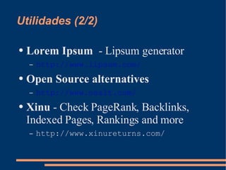 Utilidades (2/2) Lorem Ipsum   - Lipsum generator http://www.lipsum.com/ Open Source alternatives http://www.osalt.com/ Xinu  - Check PageRank, Backlinks, Indexed Pages, Rankings and more http://www.xinureturns.com/ 