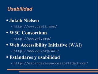 Usabilidad Jakob Nielsen  http://www.useit.com/ W3C Consortium http://www.w3.org/ Web Accessibility Initiative  (WAI) http://www.w3.org/WAI/ Estándares y usabilidad http://estandaresyaccesibilidad.com/ 