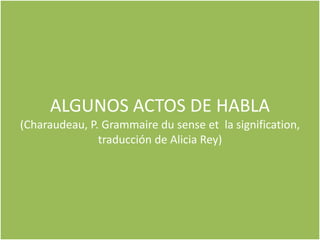 ALGUNOS ACTOS DE HABLA
(Charaudeau, P. Grammaire du sense et la signification,
               traducción de Alicia Rey)
 