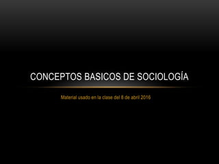 Material usado en la clase del 8 de abril 2016
CONCEPTOS BASICOS DE SOCIOLOGÍA
 