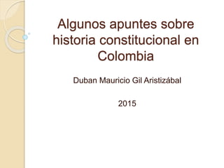 Algunos apuntes sobre
historia constitucional en
Colombia
Duban Mauricio Gil Aristizábal
2015
 