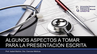 ALGUNOS ASPECTOS A TOMAR
PARA LA PRESENTACIÓN ESCRITA
Prof. Isabel Martins. Dra. Ciencias Médicas
 