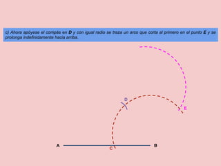 c) Ahora apóyese el compás en D y con igual radio se traza un arco que corta al primero en el punto E y se
prolonga indefinidamente hacia arriba.




                                                            D

                                                                                         E




                         A                                                B
                                                    C
 