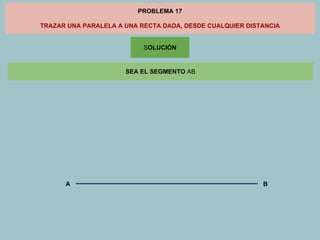 PROBLEMA 17
TRAZAR UNA PARALELA A UNA RECTA DADA, DESDE CUALQUIER DISTANCIA
SOLUCIÓN
SEA EL SEGMENTO AB
A
B