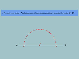 b) Tomando como centro a P se traza una semicircunferencia que cortará a la recta en los puntos C y C’.
P
A
C
C’
B