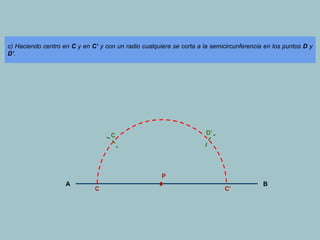 c) Haciendo centro en C y en C’ y con un radio cualquiera se corta a la semicircunferencia en los puntos D y
D’.
D’
C
P
A
C
C’
B