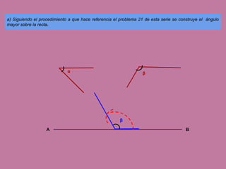 a) Siguiendo el procedimiento a que hace referencia el problema 21 de esta serie se construye el ángulo
mayor sobre la recta.

α

β

β
A

B

 