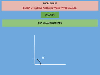 PROBLEMA 25
DIVIDIR UN ÁNGULO RECTO EN TRES PARTES IGUALES.
SOLUCIÓN
SEA α EL ÁNGULO DADO
α