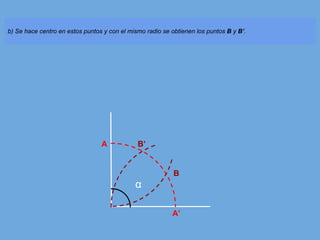 b) Se hace centro en estos puntos y con el mismo radio se obtienen los puntos B y B’.
A
B’
B
α
A’