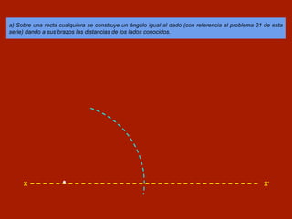 a) Sobre una recta cualquiera se construye un ángulo igual al dado (con referencia al problema 21 de esta
serie) dando a sus brazos las distancias de los lados conocidos.
X X’
 