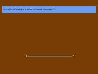 a) Se traza un recta igual a uno de los catetos, por ejemplo CD
C D
 