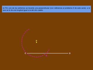 b) Por uno de los extremos se levanta una perpendicular (con referencia al problema 9 de esta serie), a la
que se le da una longitud igual a la del otro cateto.
C D
P
E
 
