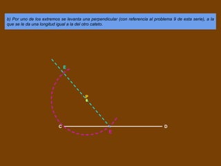 b) Por uno de los extremos se levanta una perpendicular (con referencia al problema 9 de esta serie), a la
que se le da una longitud igual a la del otro cateto.
C D
P
E
E
 