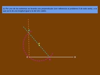 b) Por uno de los extremos se levanta una perpendicular (con referencia al problema 9 de esta serie), a la
que se le da una longitud igual a la del otro cateto.
C D
P
E
E
 