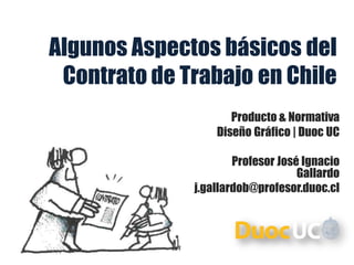 Algunos Aspectos básicos del
Contrato de Trabajo en Chile
Producto & Normativa
Diseño Gráfico | Duoc UC
Profesor José Ignacio
Gallardo
j.gallardob@profesor.duoc.cl
 