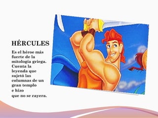 HÉRCULES
Es el héroe más
fuerte de la
mitología griega.
Cuenta la
leyenda que
sujetó las
columnas de un
gran templo
e hizo
que no se cayera.
 