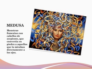 MEDUSA
Monstruo
femenino con
cabellos de
serpiente, que
convertía en
piedra a aquellos
que la miraban
directamente a
los ojos.
 