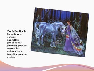 También dice la
leyenda que
algunas
doncellas
(muchachas
jóvenes) pueden
tocar a los
unicornios y
también pueden
verlos.
 