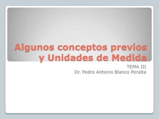 Algunos conceptos previos
    y Unidades de Medida
                                  TEMA III
           Dr. Pedro Antonio Blanco Peralta
 