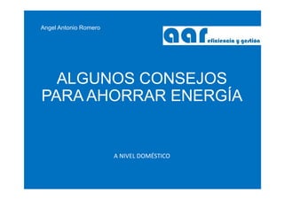 Angel Antonio Romero
ALGUNOS CONSEJOS PARA
AHORRAR ENERGÍA
A NIVEL DOMÉSTICO
 
