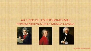 ALGUNOS DE LOS PERSONAJES MAS
REPRESENTATIVOS DE LA MUSICA CLASICA
POR AURELIO HURTADO LOAIZA
 