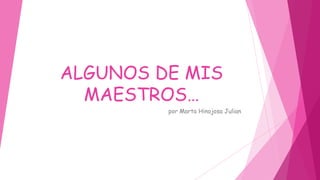 ALGUNOS DE MIS
  MAESTROS…
         por Marta Hinojosa Julian
 