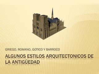 ALGUNOS ESTILOS ARQUITECTONICOS DE
LA ANTIGÜEDAD
GRIEGO, ROMANO, GOTICO Y BARROCO
 