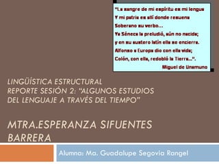 LINGÜÍSTICA ESTRUCTURAL REPORTE SESIÓN 2: “ALGUNOS ESTUDIOS DEL LENGUAJE A TRAVÉS DEL TIEMPO” MTRA.ESPERANZA SIFUENTES BARRERA Alumna: Ma. Guadalupe Segovia Rangel 