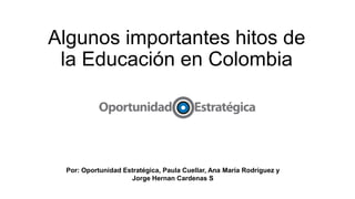 Algunos importantes hitos de
la Educación en Colombia
Por: Oportunidad Estratégica, Paula Cuellar, Ana María Rodríguez y
Jorge Hernan Cardenas S
 
