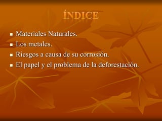  Materiales Naturales.
 Los metales.
 Riesgos a causa de su corrosión.
 El papel y el problema de la deforestación.
 