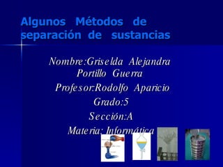 Algunos  Métodos  de  separación  de  sustancias Nombre:Griselda  Alejandra  Portillo  Guerra  Profesor:Rodolfo  Aparicio Grado:5 Sección:A Materia: Informática 