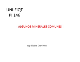 UNI‐FIQTQ
PI 146
ALGUNOS MINERALES COMUNESALGUNOS MINERALES COMUNES
Ing. Rafael J. Chero Rivas
 