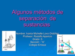 Algunos métodos de separación  de sustancias  Nombre: Ivania Michelle Lovo Ordóñez Profesor: Rodolfo Aparicio Grado :5 Sección : “A” Colegio Emaus 