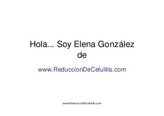 www.ReduccionDeCelulitis.com
Hola... Soy Elena González
de
www.ReduccionDeCelulitis.com
 