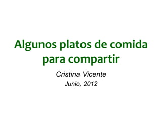 Algunos platos de comida
     para compartir
       Cristina Vicente
         Junio, 2012
 
