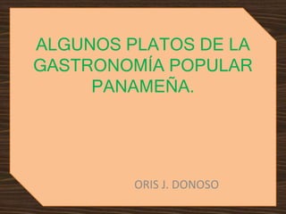 ALGUNOS PLATOS DE LA 
GASTRONOMÍA POPULAR 
PANAMEÑA. 
ORIS J. DONOSO 
 