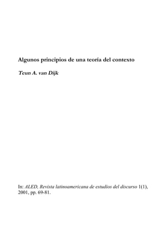 Algunos principios de una teoría del contexto
Teun A. van Dijk
In: ALED, Revista latinoamericana de estudios del discurso 1(1),
2001, pp. 69-81.
 